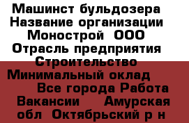 Машинст бульдозера › Название организации ­ Монострой, ООО › Отрасль предприятия ­ Строительство › Минимальный оклад ­ 20 000 - Все города Работа » Вакансии   . Амурская обл.,Октябрьский р-н